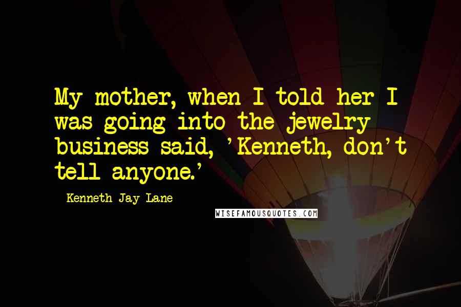 Kenneth Jay Lane Quotes: My mother, when I told her I was going into the jewelry business said, 'Kenneth, don't tell anyone.'