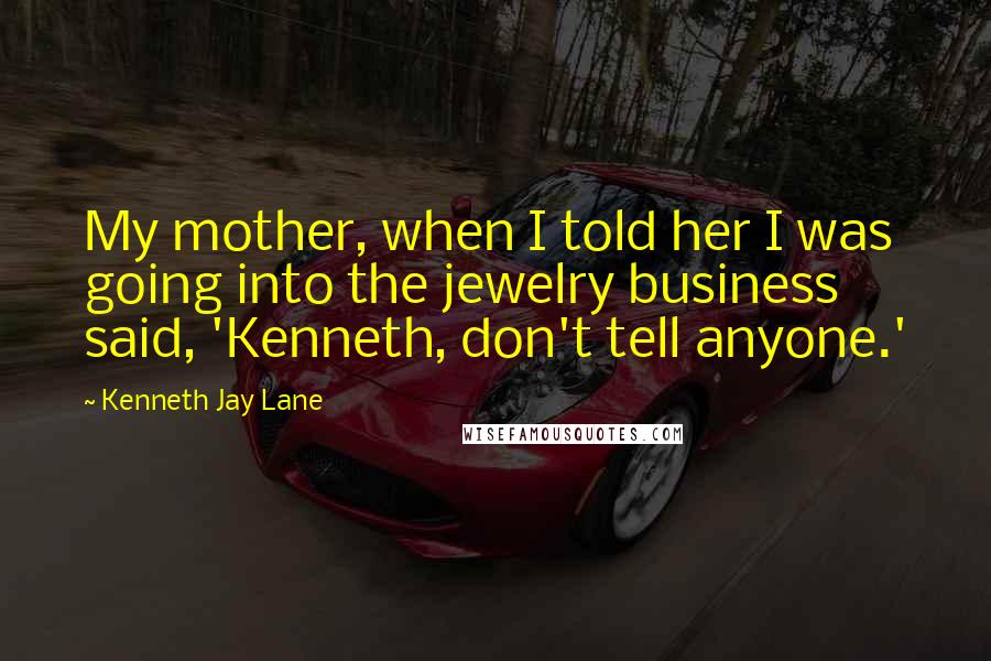 Kenneth Jay Lane Quotes: My mother, when I told her I was going into the jewelry business said, 'Kenneth, don't tell anyone.'