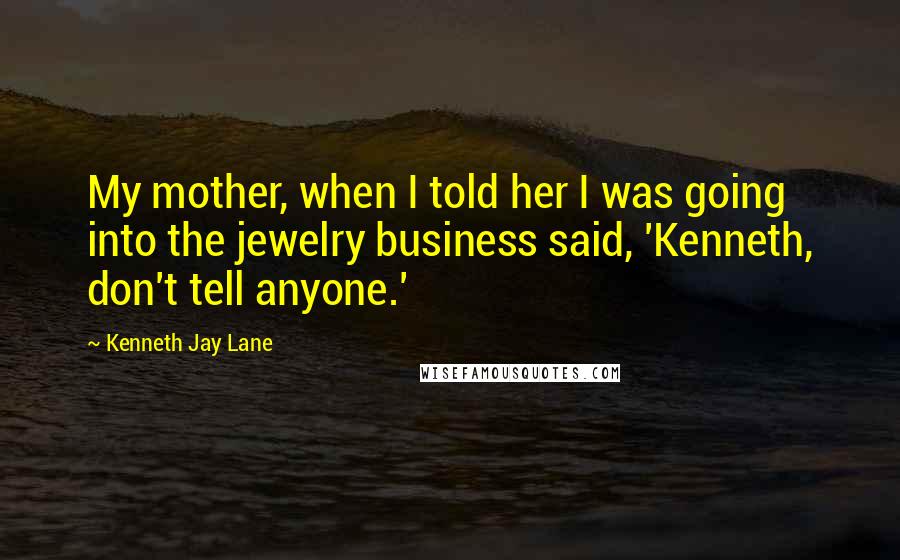 Kenneth Jay Lane Quotes: My mother, when I told her I was going into the jewelry business said, 'Kenneth, don't tell anyone.'