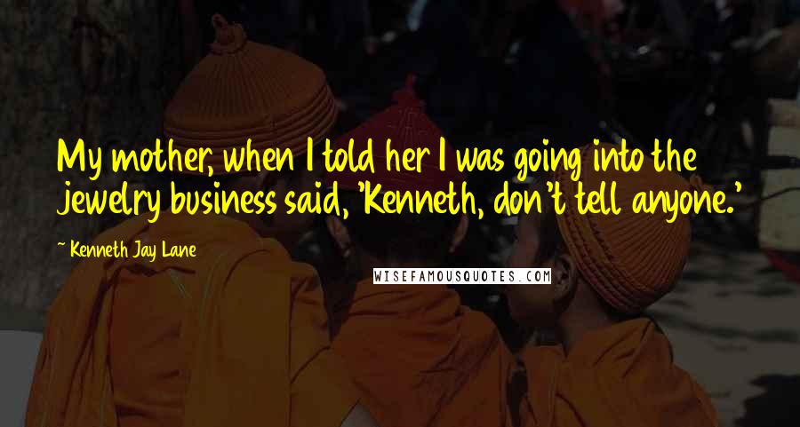 Kenneth Jay Lane Quotes: My mother, when I told her I was going into the jewelry business said, 'Kenneth, don't tell anyone.'