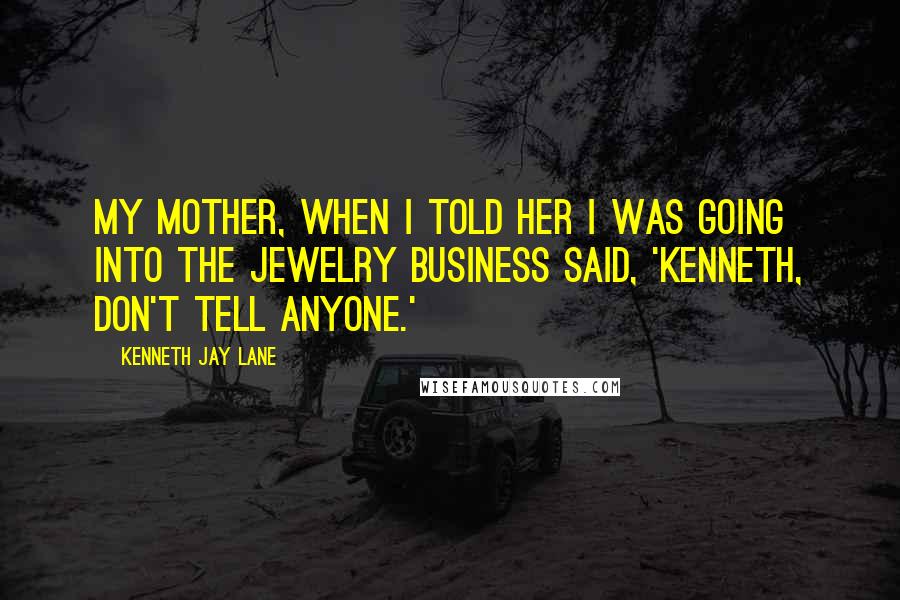 Kenneth Jay Lane Quotes: My mother, when I told her I was going into the jewelry business said, 'Kenneth, don't tell anyone.'