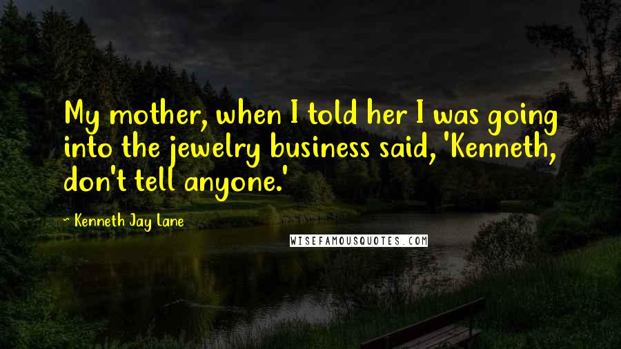 Kenneth Jay Lane Quotes: My mother, when I told her I was going into the jewelry business said, 'Kenneth, don't tell anyone.'
