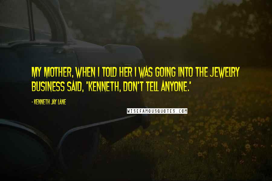 Kenneth Jay Lane Quotes: My mother, when I told her I was going into the jewelry business said, 'Kenneth, don't tell anyone.'
