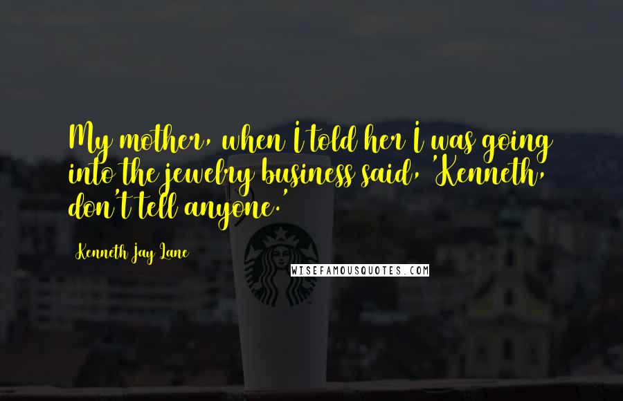 Kenneth Jay Lane Quotes: My mother, when I told her I was going into the jewelry business said, 'Kenneth, don't tell anyone.'