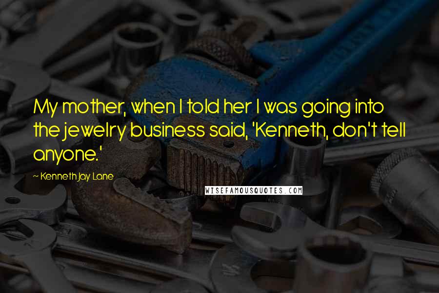 Kenneth Jay Lane Quotes: My mother, when I told her I was going into the jewelry business said, 'Kenneth, don't tell anyone.'