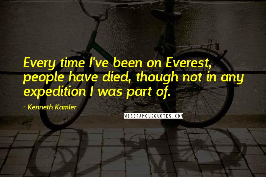 Kenneth Kamler Quotes: Every time I've been on Everest, people have died, though not in any expedition I was part of.