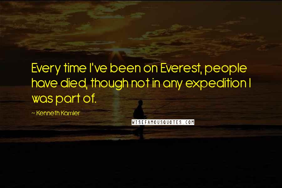 Kenneth Kamler Quotes: Every time I've been on Everest, people have died, though not in any expedition I was part of.