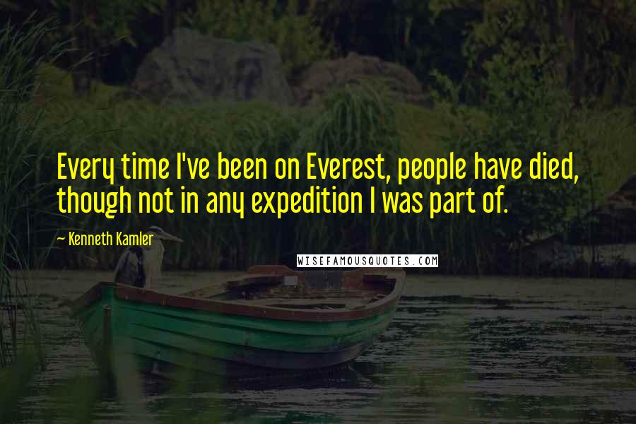 Kenneth Kamler Quotes: Every time I've been on Everest, people have died, though not in any expedition I was part of.