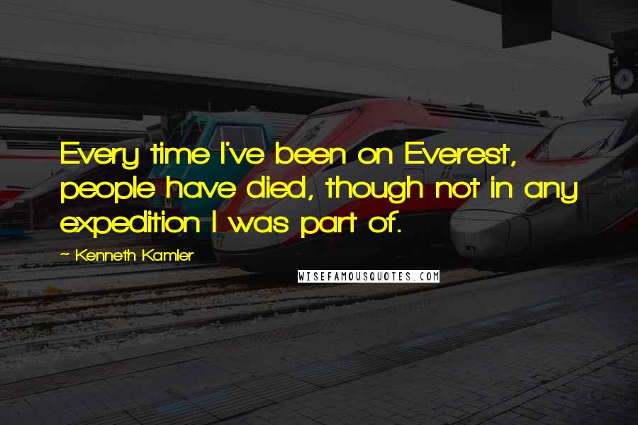Kenneth Kamler Quotes: Every time I've been on Everest, people have died, though not in any expedition I was part of.