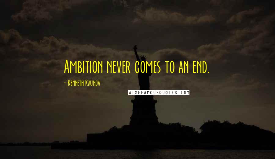 Kenneth Kaunda Quotes: Ambition never comes to an end.