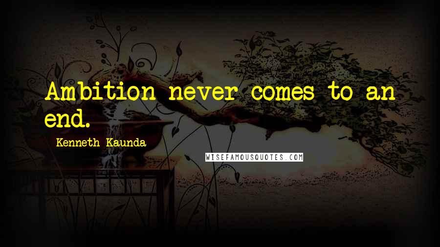 Kenneth Kaunda Quotes: Ambition never comes to an end.