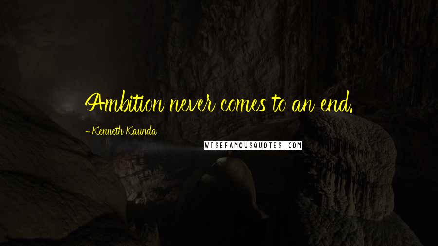 Kenneth Kaunda Quotes: Ambition never comes to an end.