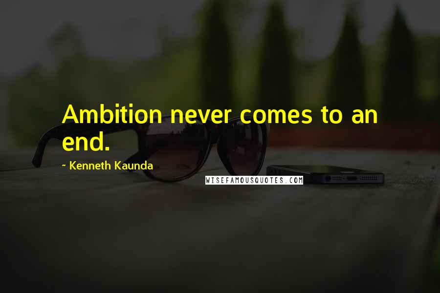 Kenneth Kaunda Quotes: Ambition never comes to an end.