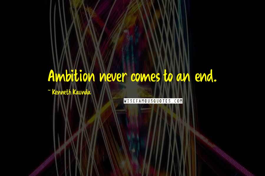 Kenneth Kaunda Quotes: Ambition never comes to an end.