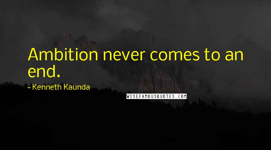 Kenneth Kaunda Quotes: Ambition never comes to an end.