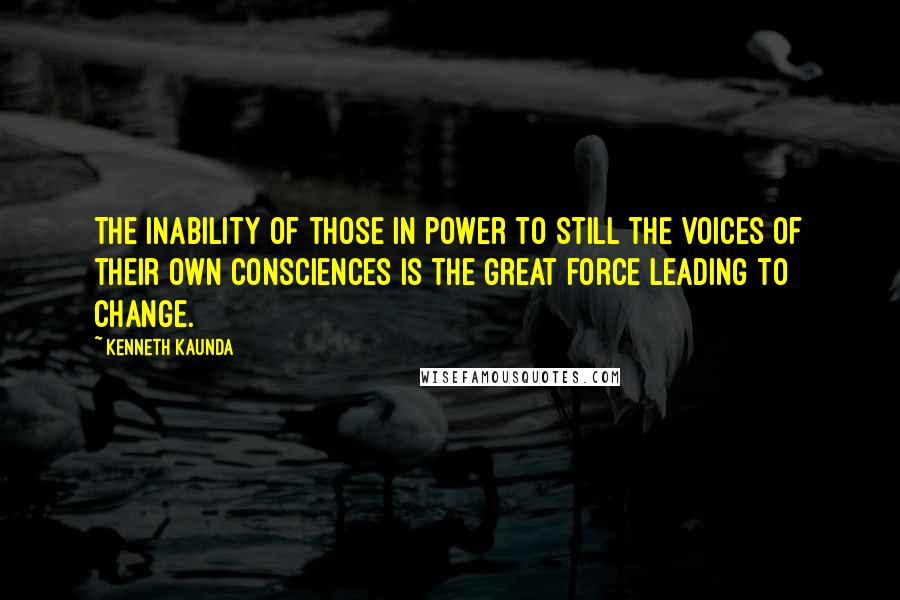 Kenneth Kaunda Quotes: The inability of those in power to still the voices of their own consciences is the great force leading to change.