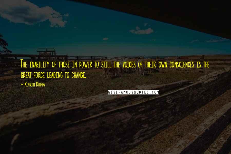 Kenneth Kaunda Quotes: The inability of those in power to still the voices of their own consciences is the great force leading to change.