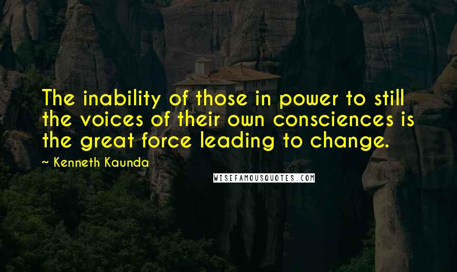 Kenneth Kaunda Quotes: The inability of those in power to still the voices of their own consciences is the great force leading to change.