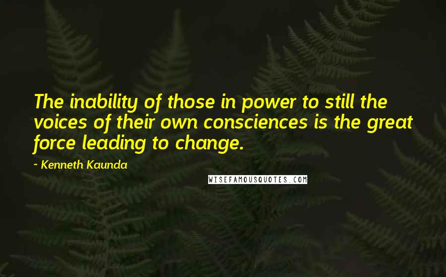 Kenneth Kaunda Quotes: The inability of those in power to still the voices of their own consciences is the great force leading to change.