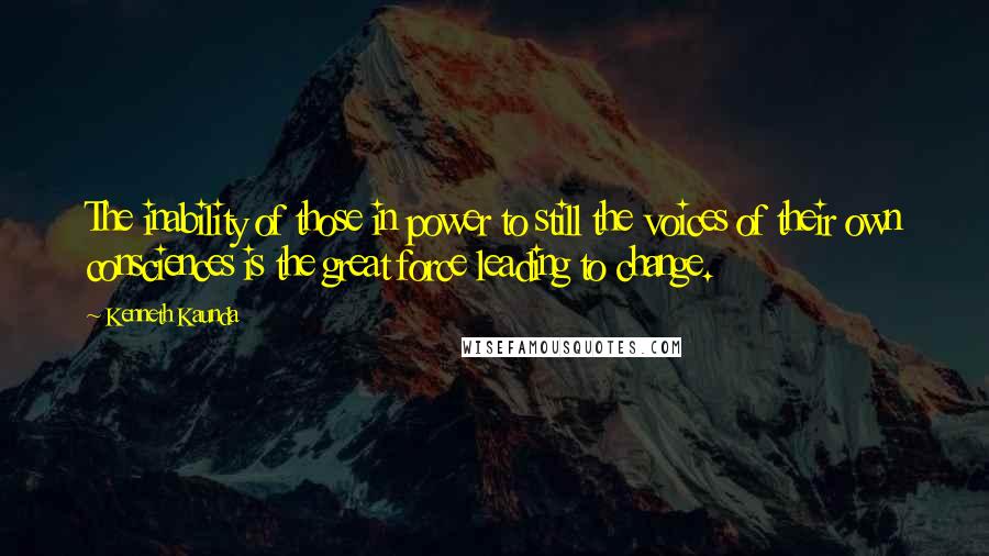 Kenneth Kaunda Quotes: The inability of those in power to still the voices of their own consciences is the great force leading to change.