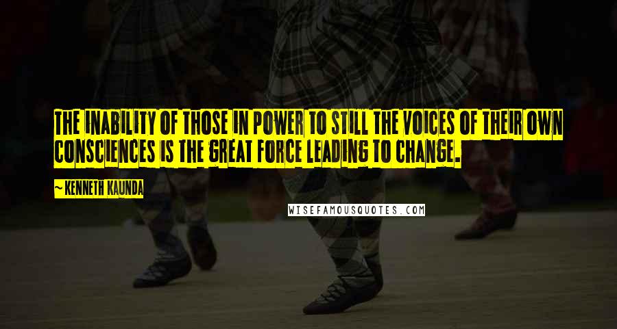 Kenneth Kaunda Quotes: The inability of those in power to still the voices of their own consciences is the great force leading to change.