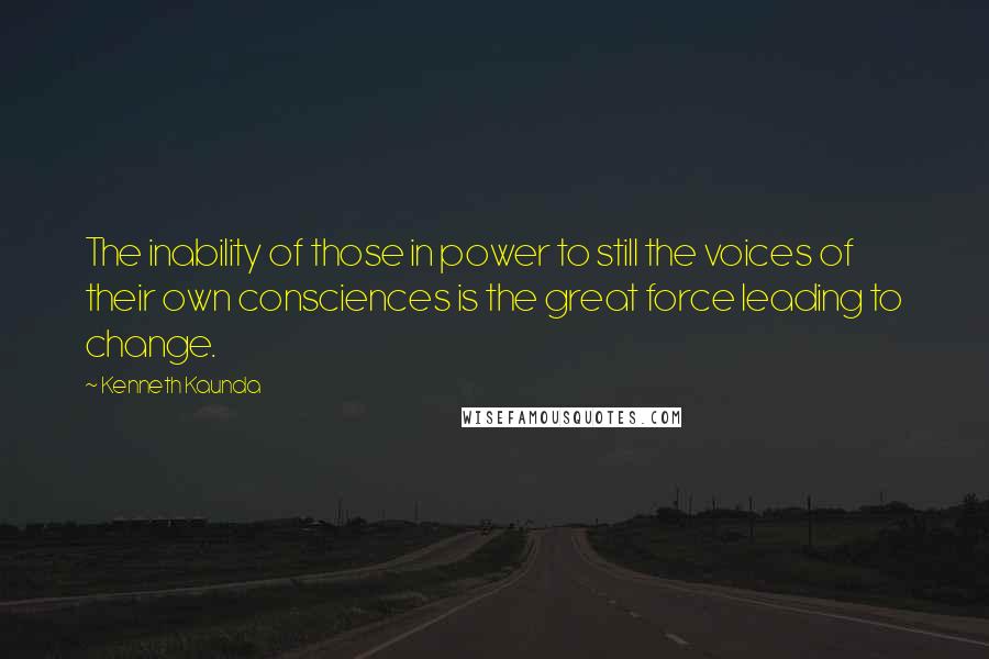 Kenneth Kaunda Quotes: The inability of those in power to still the voices of their own consciences is the great force leading to change.