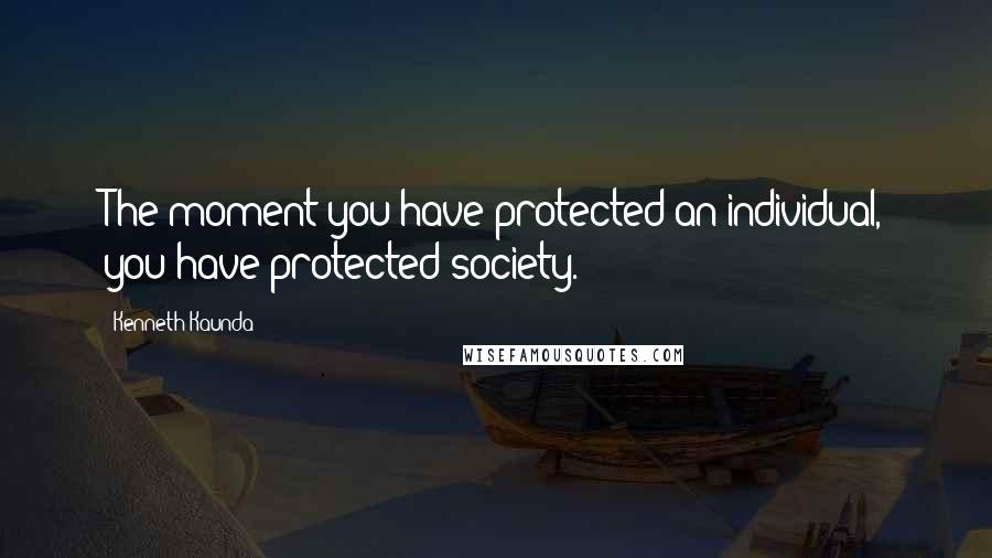 Kenneth Kaunda Quotes: The moment you have protected an individual, you have protected society.