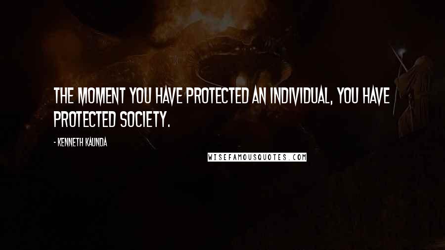 Kenneth Kaunda Quotes: The moment you have protected an individual, you have protected society.