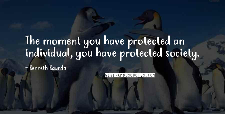 Kenneth Kaunda Quotes: The moment you have protected an individual, you have protected society.