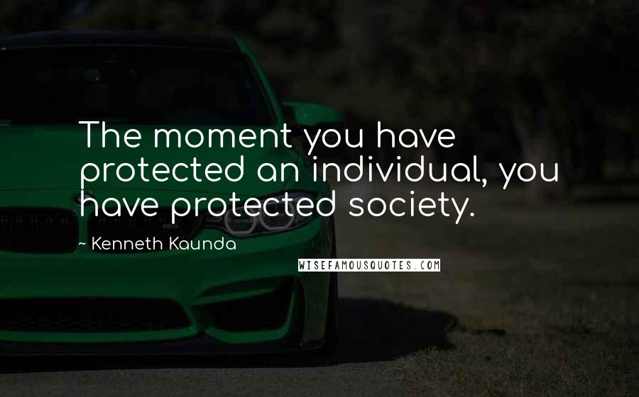 Kenneth Kaunda Quotes: The moment you have protected an individual, you have protected society.