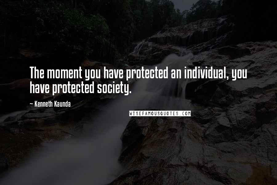 Kenneth Kaunda Quotes: The moment you have protected an individual, you have protected society.