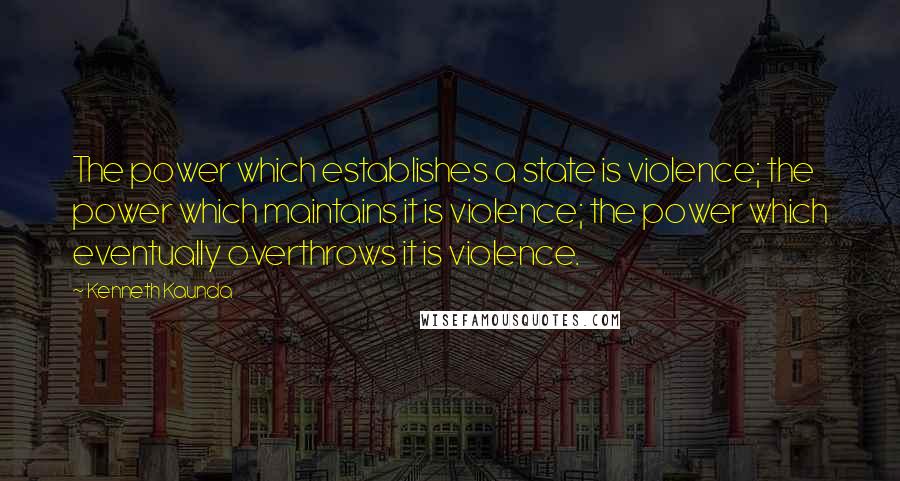 Kenneth Kaunda Quotes: The power which establishes a state is violence; the power which maintains it is violence; the power which eventually overthrows it is violence.