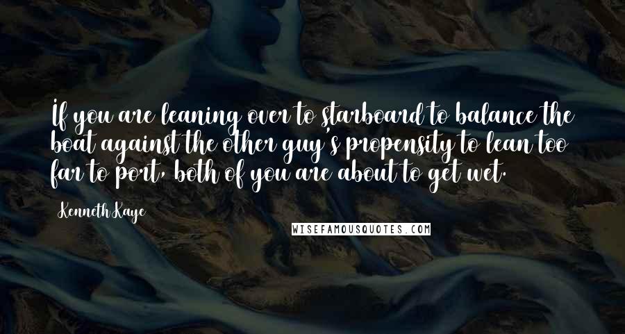 Kenneth Kaye Quotes: If you are leaning over to starboard to balance the boat against the other guy's propensity to lean too far to port, both of you are about to get wet.