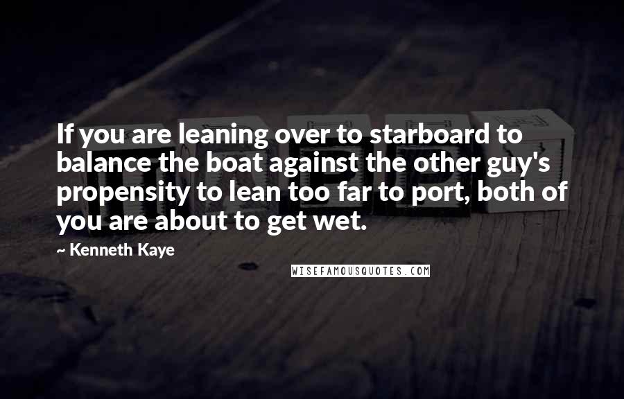 Kenneth Kaye Quotes: If you are leaning over to starboard to balance the boat against the other guy's propensity to lean too far to port, both of you are about to get wet.