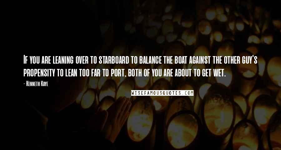 Kenneth Kaye Quotes: If you are leaning over to starboard to balance the boat against the other guy's propensity to lean too far to port, both of you are about to get wet.