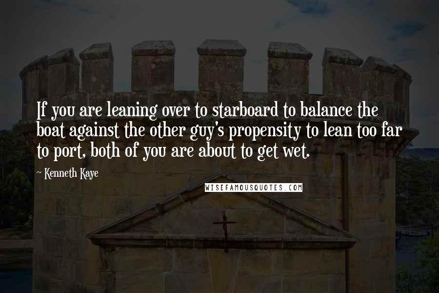 Kenneth Kaye Quotes: If you are leaning over to starboard to balance the boat against the other guy's propensity to lean too far to port, both of you are about to get wet.