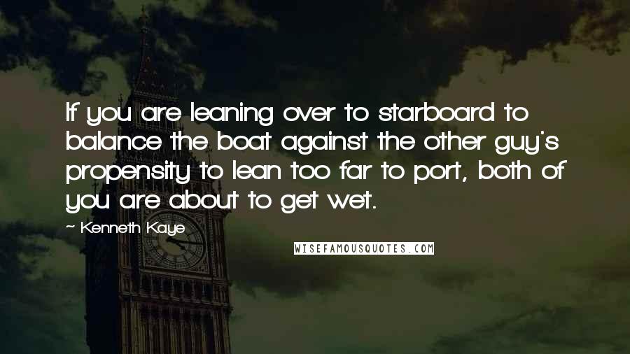 Kenneth Kaye Quotes: If you are leaning over to starboard to balance the boat against the other guy's propensity to lean too far to port, both of you are about to get wet.