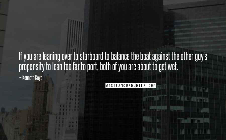 Kenneth Kaye Quotes: If you are leaning over to starboard to balance the boat against the other guy's propensity to lean too far to port, both of you are about to get wet.