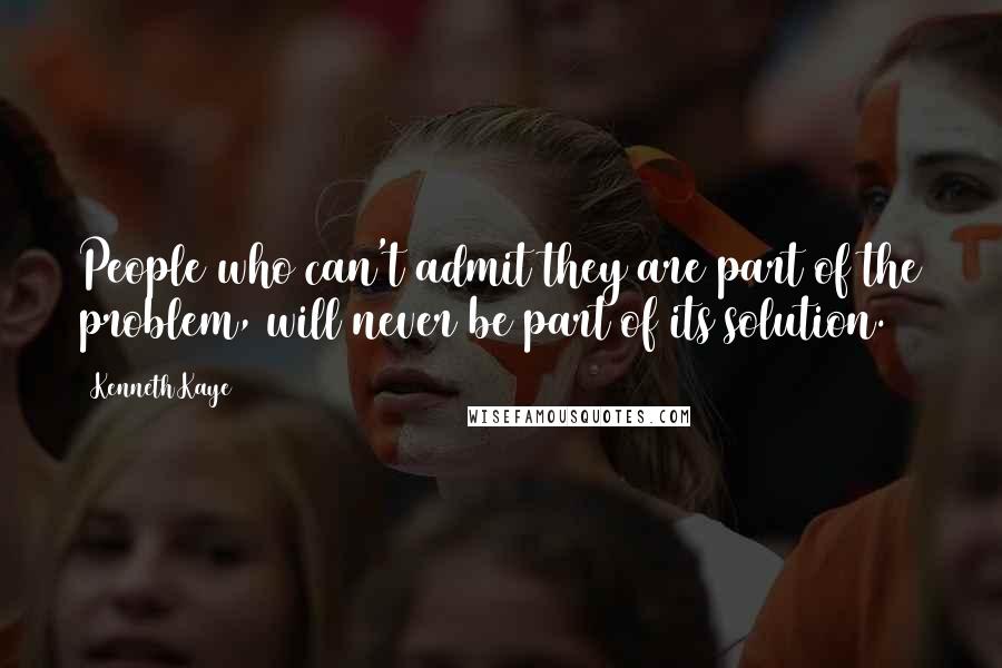 Kenneth Kaye Quotes: People who can't admit they are part of the problem, will never be part of its solution.
