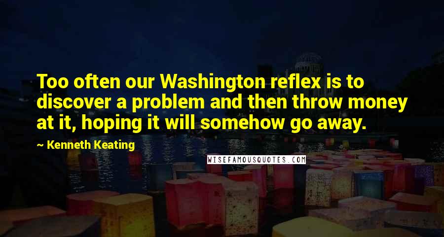 Kenneth Keating Quotes: Too often our Washington reflex is to discover a problem and then throw money at it, hoping it will somehow go away.