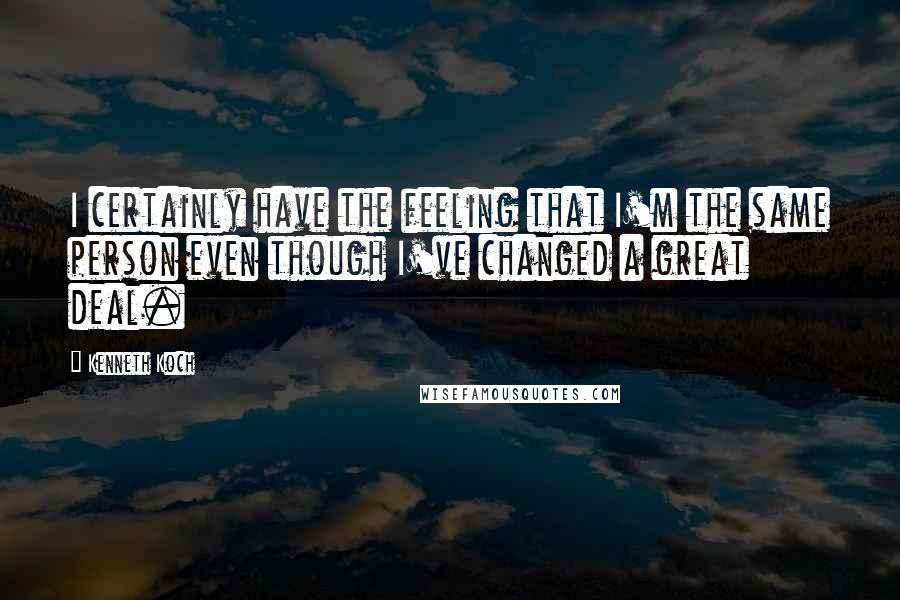 Kenneth Koch Quotes: I certainly have the feeling that I'm the same person even though I've changed a great deal.