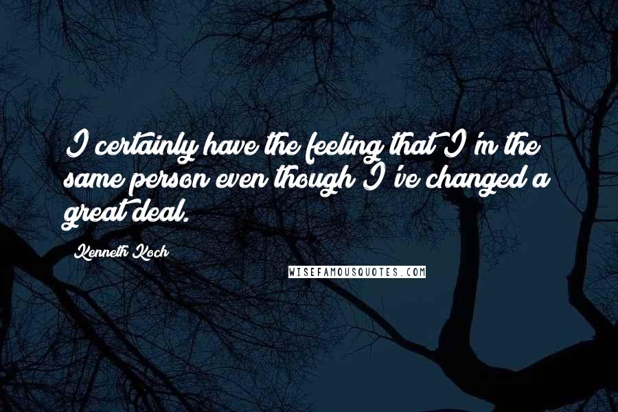 Kenneth Koch Quotes: I certainly have the feeling that I'm the same person even though I've changed a great deal.