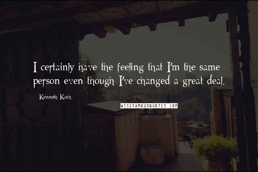 Kenneth Koch Quotes: I certainly have the feeling that I'm the same person even though I've changed a great deal.