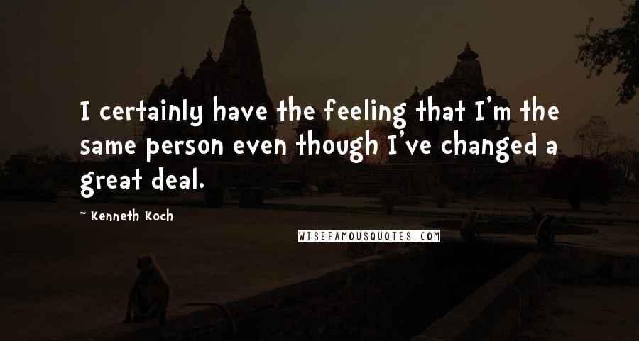 Kenneth Koch Quotes: I certainly have the feeling that I'm the same person even though I've changed a great deal.