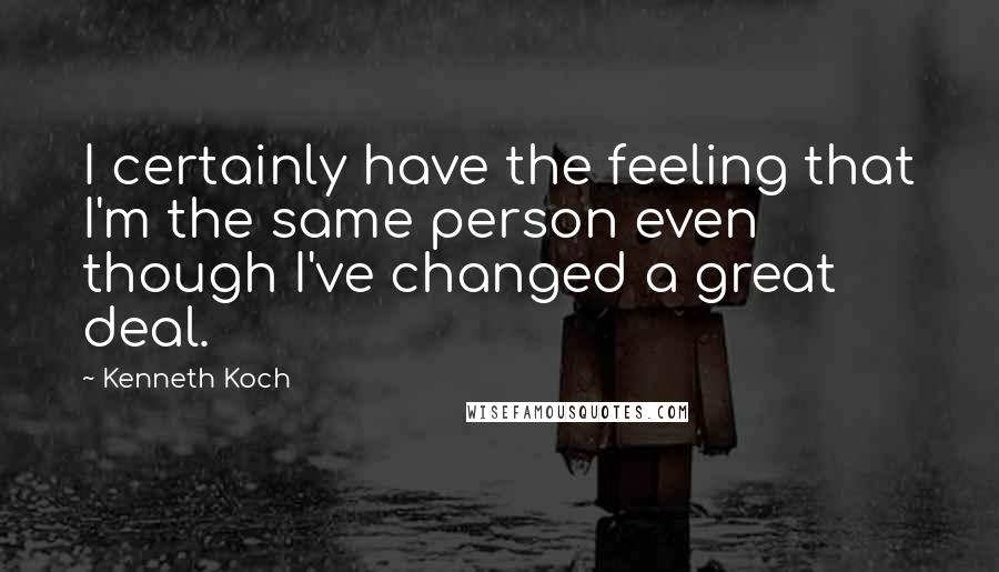 Kenneth Koch Quotes: I certainly have the feeling that I'm the same person even though I've changed a great deal.