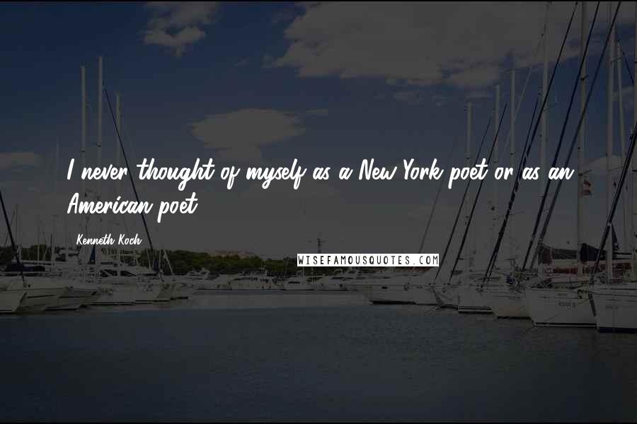 Kenneth Koch Quotes: I never thought of myself as a New York poet or as an American poet.