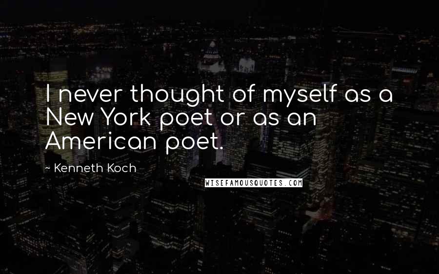 Kenneth Koch Quotes: I never thought of myself as a New York poet or as an American poet.