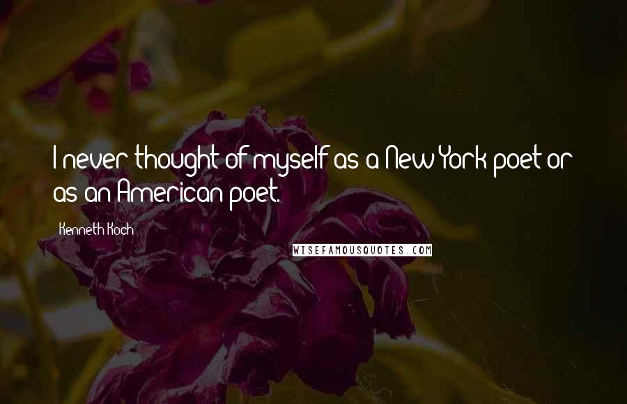 Kenneth Koch Quotes: I never thought of myself as a New York poet or as an American poet.