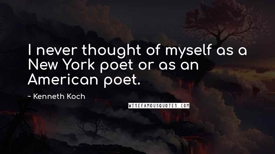 Kenneth Koch Quotes: I never thought of myself as a New York poet or as an American poet.