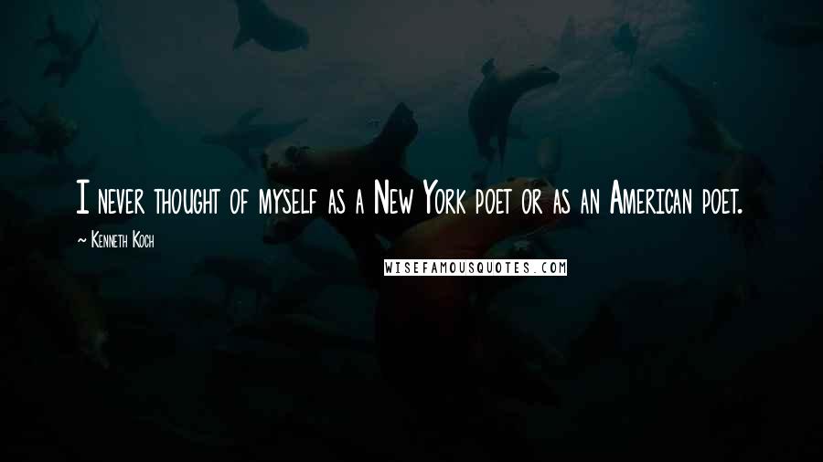 Kenneth Koch Quotes: I never thought of myself as a New York poet or as an American poet.